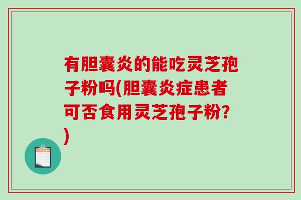 有胆囊炎的能吃灵芝孢子粉吗(胆囊炎症患者可否食用灵芝孢子粉？)