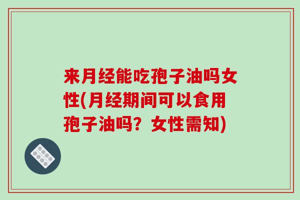 来月经能吃孢子油吗女性(月经期间可以食用孢子油吗？女性需知)