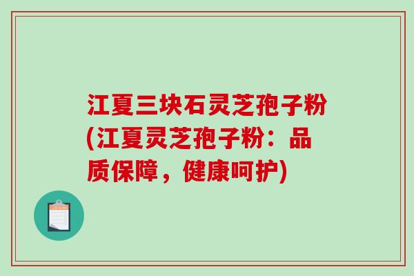 江夏三块石灵芝孢子粉(江夏灵芝孢子粉：品质保障，健康呵护)