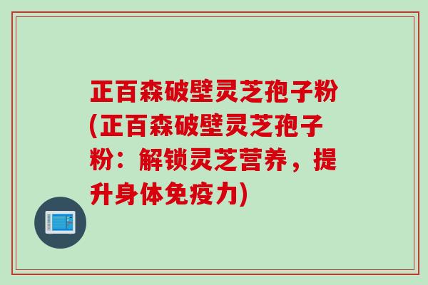 正百森破壁灵芝孢子粉(正百森破壁灵芝孢子粉：解锁灵芝营养，提升身体免疫力)