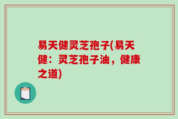 易天健灵芝孢子(易天健：灵芝孢子油，健康之道)