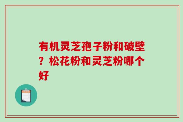 有机灵芝孢子粉和破壁？松花粉和灵芝粉哪个好