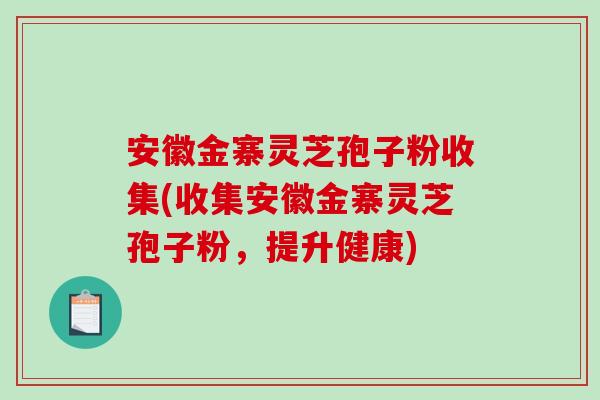 安徽金寨灵芝孢子粉收集(收集安徽金寨灵芝孢子粉，提升健康)