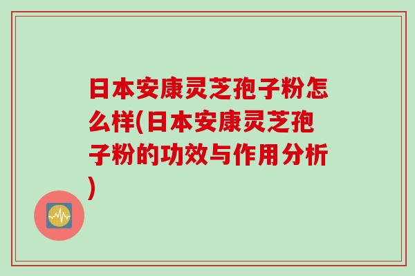 日本安康灵芝孢子粉怎么样(日本安康灵芝孢子粉的功效与作用分析)