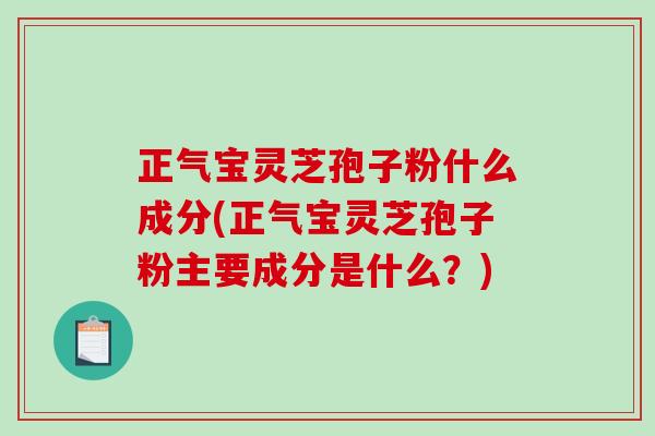 正气宝灵芝孢子粉什么成分(正气宝灵芝孢子粉主要成分是什么?) 正气宝灵芝孢子粉什么成分(正气宝灵芝孢子粉主要成分是什么?)