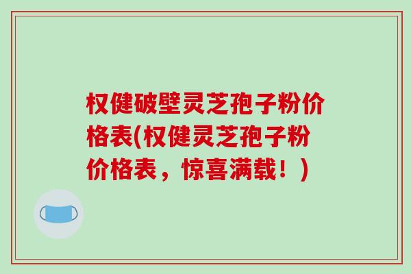 权健破壁灵芝孢子粉价格表(权健灵芝孢子粉价格表，惊喜满载！)