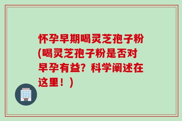 怀孕早期喝灵芝孢子粉(喝灵芝孢子粉是否对早孕有益？科学阐述在这里！)