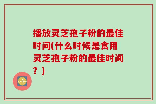 播放灵芝孢子粉的最佳时间(什么时候是食用灵芝孢子粉的最佳时间？)