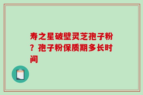 寿之星破壁灵芝孢子粉？孢子粉保质期多长时间