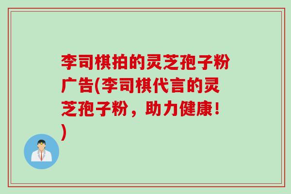李司棋拍的灵芝孢子粉广告(李司棋代言的灵芝孢子粉，助力健康！)
