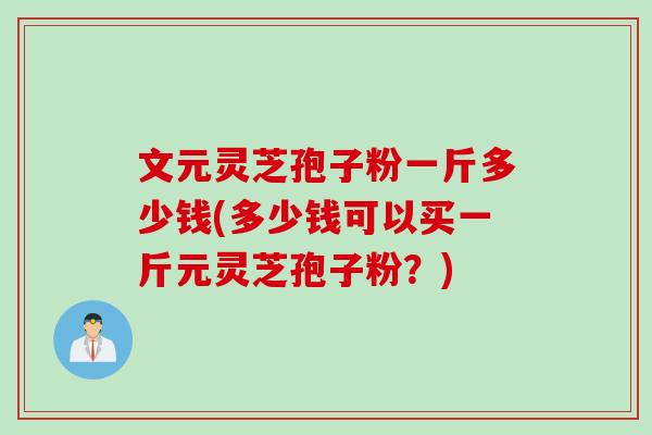 文元灵芝孢子粉一斤多少钱(多少钱可以买一斤元灵芝孢子粉？)