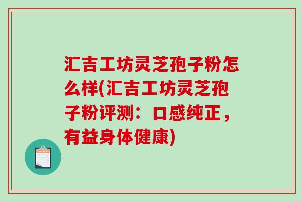 汇吉工坊灵芝孢子粉怎么样(汇吉工坊灵芝孢子粉评测：口感纯正，有益身体健康)
