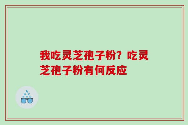 我吃灵芝孢子粉？吃灵芝孢子粉有何反应