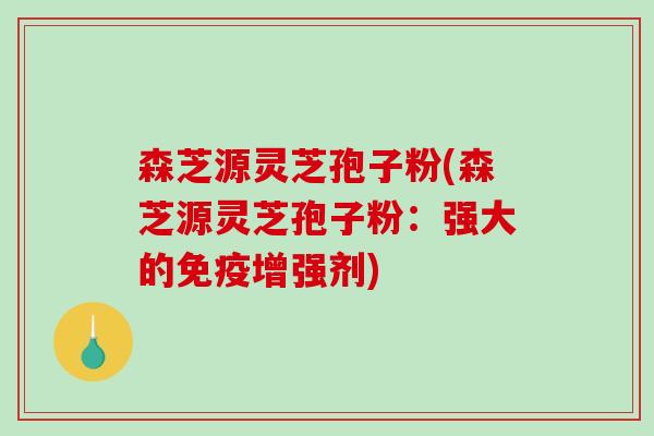 森芝源灵芝孢子粉(森芝源灵芝孢子粉:强大的免疫增强剂) 森芝源灵芝孢子粉(森芝源灵芝孢子粉:强大的免疫增强剂)