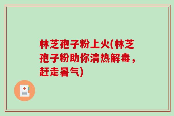 林芝孢子粉上火(林芝孢子粉助你清热解毒，赶走暑气)