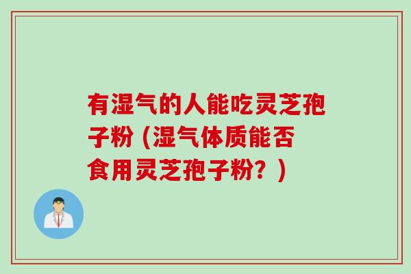 有湿气的人能吃灵芝孢子粉 (湿气体质能否食用灵芝孢子粉？)