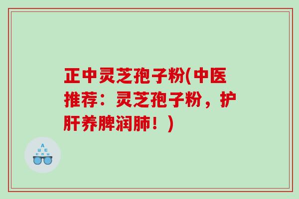 正中灵芝孢子粉(中医推荐:灵芝孢子粉,养脾润!) 正中灵芝孢子粉(中医推荐:灵芝孢子粉,养脾润!)