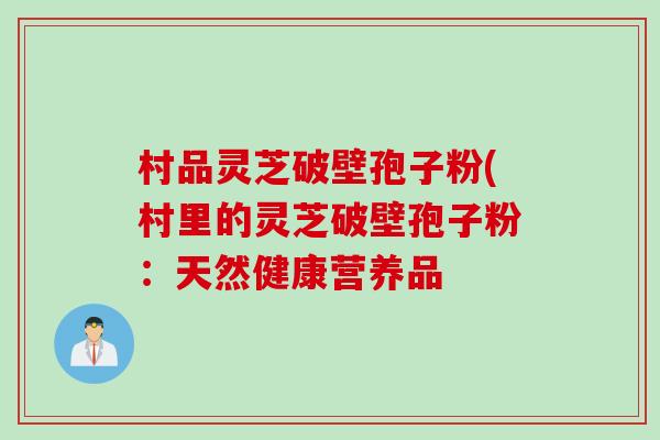 村品灵芝破壁孢子粉(村里的灵芝破壁孢子粉：天然健康营养品