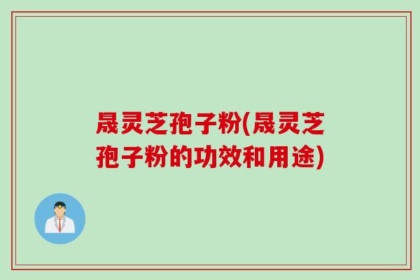 晟灵芝孢子粉(晟灵芝孢子粉的功效和用途)