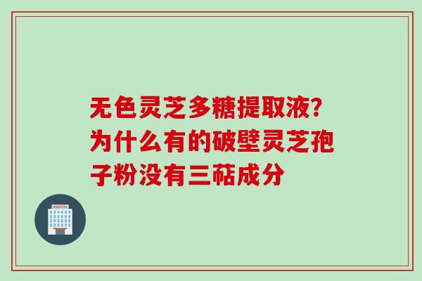 无色灵芝多糖提取液？为什么有的破壁灵芝孢子粉没有三萜成分