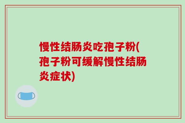 慢性结肠炎吃孢子粉(孢子粉可缓解慢性结肠炎症状)