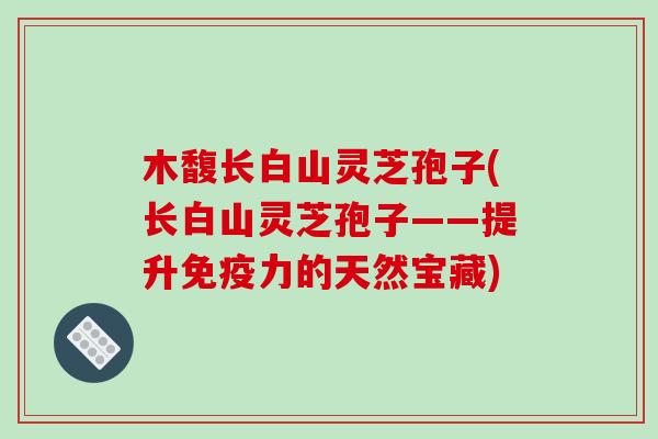 木馥长白山灵芝孢子(长白山灵芝孢子——提升免疫力的天然宝藏)