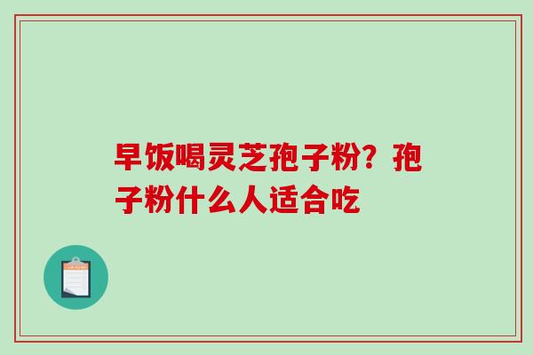 早饭喝灵芝孢子粉？孢子粉什么人适合吃
