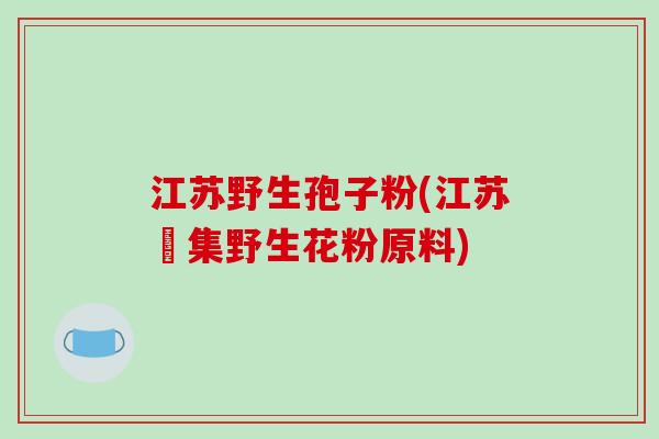 江苏野生孢子粉(江苏採集野生花粉原料)