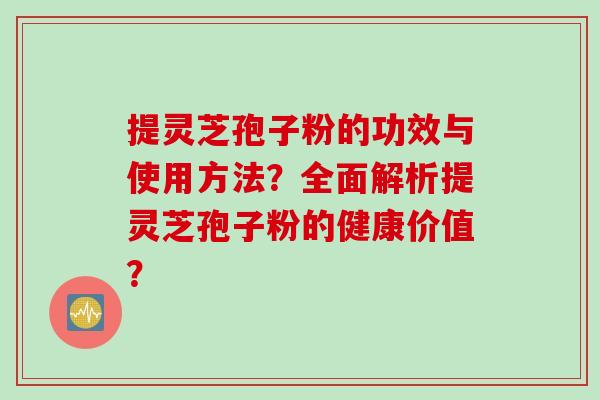 提灵芝孢子粉的功效与使用方法？全面解析提灵芝孢子粉的健康价值？