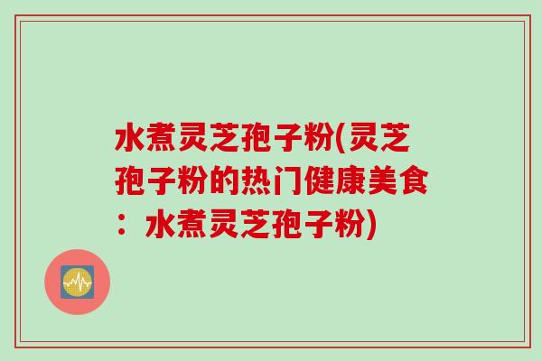 水煮灵芝孢子粉(灵芝孢子粉的热门健康美食：水煮灵芝孢子粉)