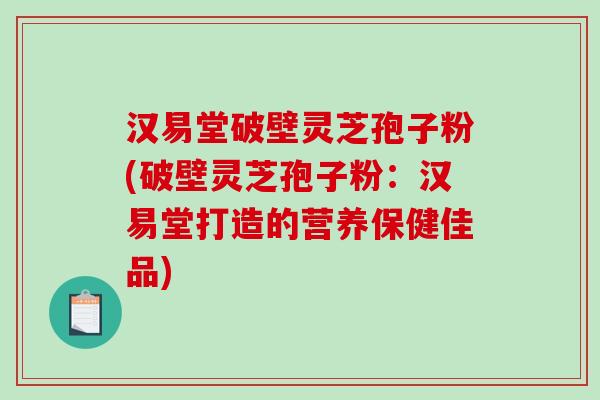 汉易堂破壁灵芝孢子粉(破壁灵芝孢子粉：汉易堂打造的营养保健佳品)