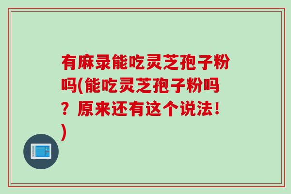有麻录能吃灵芝孢子粉吗(能吃灵芝孢子粉吗？原来还有这个说法！)