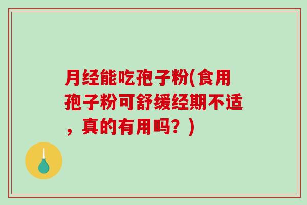 月经能吃孢子粉(食用孢子粉可舒缓经期不适，真的有用吗？)