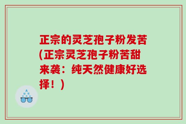 正宗的灵芝孢子粉发苦(正宗灵芝孢子粉苦甜来袭：纯天然健康好选择！)