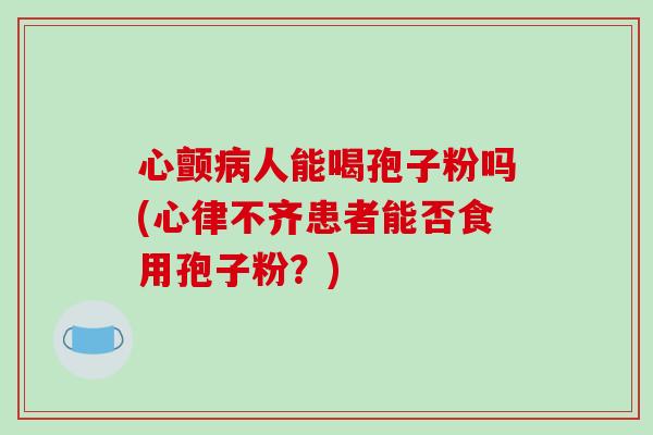 心颤病人能喝孢子粉吗(心律不齐患者能否食用孢子粉？)