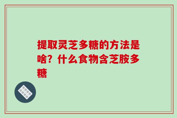 提取灵芝多糖的方法是啥？什么食物含芝胺多糖