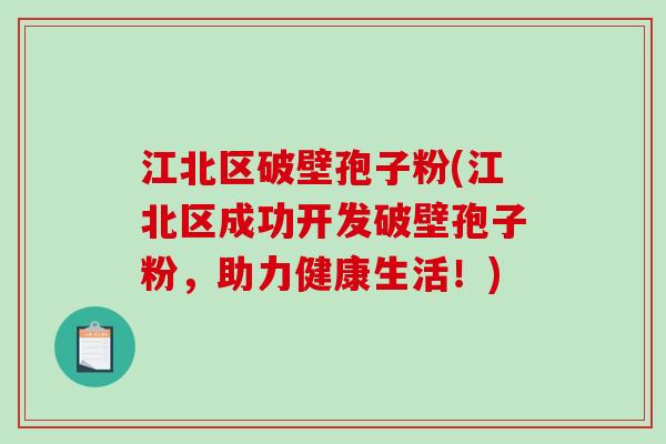 江北区破壁孢子粉(江北区成功开发破壁孢子粉，助力健康生活！)