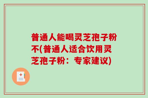 普通人能喝灵芝孢子粉不(普通人适合饮用灵芝孢子粉：专家建议)