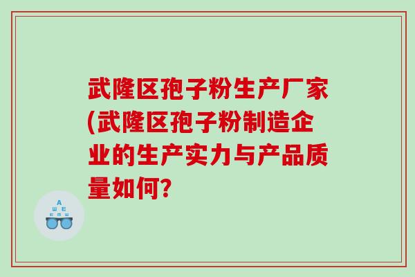 武隆区孢子粉生产厂家(武隆区孢子粉制造企业的生产实力与产品质量如何？