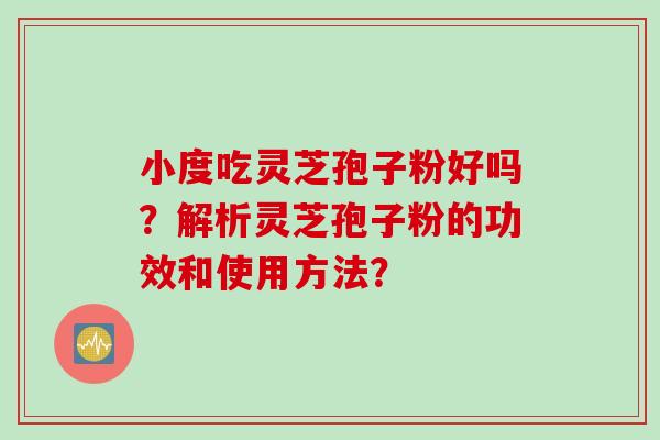 小度吃灵芝孢子粉好吗？解析灵芝孢子粉的功效和使用方法？