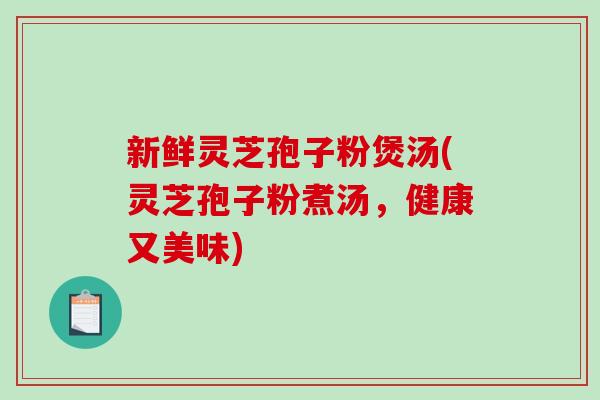 新鲜灵芝孢子粉煲汤(灵芝孢子粉煮汤，健康又美味)