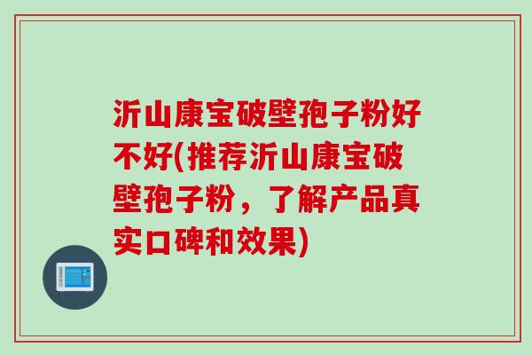 沂山康宝破壁孢子粉好不好(推荐沂山康宝破壁孢子粉，了解产品真实口碑和效果)