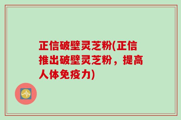 正信破壁灵芝粉(正信推出破壁灵芝粉,提高人体免疫力) 正信破壁灵芝粉(正信推出破壁灵芝粉,提高人体免疫力)