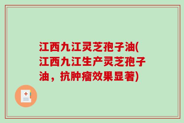 江西九江灵芝孢子油(江西九江生产灵芝孢子油，抗肿瘤效果显著)