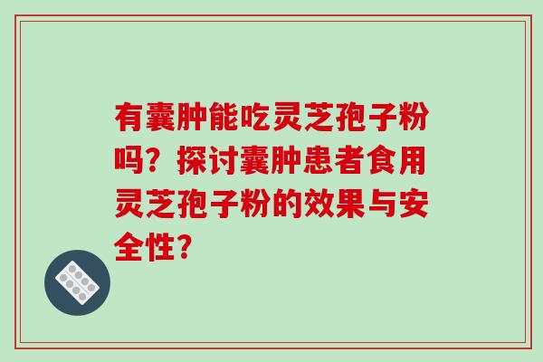 有囊肿能吃灵芝孢子粉吗？探讨囊肿患者食用灵芝孢子粉的效果与安全性？