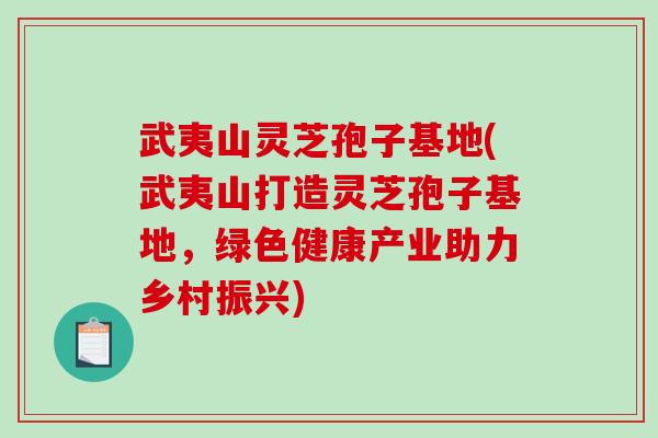 武夷山灵芝孢子基地(武夷山打造灵芝孢子基地,绿色健康产业助力乡村振兴) 武夷山灵芝孢子基地(武夷山打造灵芝孢子基地,绿色健康产业助力乡村振兴)
