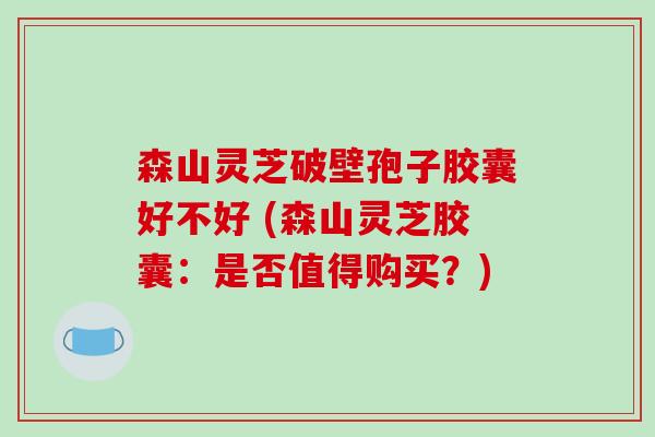 森山灵芝破壁孢子胶囊好不好 (森山灵芝胶囊：是否值得购买？)