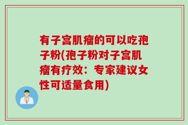 有子宫肌瘤的可以吃孢子粉(孢子粉对子宫肌瘤有疗效：专家建议女性可适量食用)