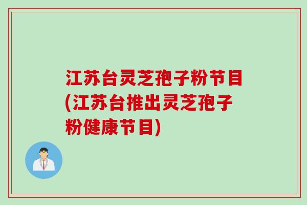 江苏台灵芝孢子粉节目(江苏台推出灵芝孢子粉健康节目)
