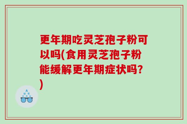 更年期吃灵芝孢子粉可以吗(食用灵芝孢子粉能缓解更年期症状吗？)